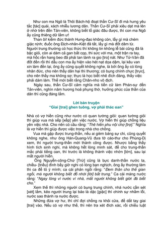 Như con ma Ngô là Thôi Bách-hộ đoạt thần Cư-Sĩ đi mà hưng yêu
tắc [tác] quái, xách nhiễu lương dân. Thần Cư-Sĩ phải xiêu dạt mà lên
ở nhờ trên đền Tản-viên, không biết tố giác đâu được, thì con ma Ngô
ấy cũng thiêng dữ lắm ư!
Than ôi! kiếm đức thánh Hưng-đạo không còn, lấy gì mà chém
giặc nịnh; đuốc ông Địch-nhân-Kiệt đã tắt, lấy gì mà đốt dâm từ.
Người trung thường có học thức thì không tin không lễ bái cũng đã là
bậc giỏi, còn ai dám cả gan bắt cọp, thi sức với ma, một trận ra tay,
mà hốc rắn hang beo đã phải tan tành ra gio [tro] nát. Như Tử-Văn đã
đốt đền rồi thì dẫu con ma ấy hiện vào hét nạt dọa dậm, lại kêu van
xin làm đền lại, ông ấy cũng quyết không nghe, là bởi ông ấy có lòng
nhân đức, cho nên thấy dân hại thì thương; có bụng chính chực [trực],
cho nên thấy ma không sợ; thực là học biết nhẽ đích đáng, thấy việc
phải dám làm. Thế mới biết rằng Chân-nho vô địch.
Ngày sau, thần Cư-Sĩ cảm nghĩa mà tiến cử làm Phán-sự đền
Tản-viên, nghìn năm hương hoả phụng thờ, hưởng phúc của thần của
dân thì cũng đáng lắm.
Lời bàn truyện
“Giai [trai] ghen tuông, vợ phải thác oan”
Nhà có vợ hiền cũng như nước có quan tướng giỏi: quan tướng giỏi
thì giúp vua mà sếp [xếp] yên việc nước. Vợ hiền thì giúp chồng liệu
yên việc nhà. Cho nên có câu rằng: “Thê hiền phu nội chợ [trợ].” Nghĩa
là vợ hiền thì giúp được việc trong nhà cho chồng.
Vua mà gặp được trung-thần, nếu ai gièm báng sự chi, cũng quyết
không nghe, như ông Hán-Quang-Vũ đưa tờ cáo-thư cho Phùng-Dị
xem, thì người trung-thần mới thành công được. Nhược bằng thấy
hình tích sinh nghi, mà không hết lòng minh sát, để cho trung-thần
mắc phải tiếng oan, thì trước là không thành việc nhớn [lớn], sau lại
mất người hiền.
Ông Nguyễn-công-Chứ [Trứ] cũng là bực danh-thần nước ta,
chiều- [triều] đình bấy giờ nghi có lòng bạn nghịch, ông ấy thường làm
thi ca để tỏ ý mình; ca cái phản ngồi rằng: “Đem thân cho thế gian
ngồi, mà người không biết đổ nhời [lời] bất trung.” Ca cái máng nước
rằng: “Ngay lòng vì nước vì nhà, mắt người không biết giời đà biết
cho.”
Xem thế thì những người có bụng trung chính, nhà nước cần sét
[xét] lắm, kẻo người trung lại bảo là dặc [giặc] thì chính sự nhầm lỗi,
nước sao thành ra nước được.
Những đứa vợ hư, thì chỉ đợi chồng ra khỏi cửa, để dắt tay giai
[trai] vào. Nếu có vợ như thế, thì nên tra xét đích xác, rồi chiếu luật
 