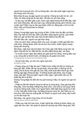 người tha hương lữ thứ, hỏi ra không tiện, cho nên phải ngậm ngùi bực
tức trong mình mà chịu.
Bữa khác đi qua, lại gặp người con gái ấy. Chàng ta muốn ỏn ẻn, nói
khêu, thì thấy nàng kia đi mau lắm, rồi bảo với con hầu rằng:
- Ta lâu nay mê đắm giấc xuân, tham ngủ nghê không hề đi đến đâu, biệt
tích chốn Khê-kiều, đã nửa năm nay; không biết phong cảnh chỗ đó, nay
ra làm sao? Đêm nay ta nên qua thăm chốn cũ, đặng giải u tình ta một
chút, mầy có khứng theo ta chăng?
Con hầu xin vâng lời.
Chàng Trung-Ngộ nghe vậy mừng rỡ lắm. Chiều hôm ấy đến nơi Khê-
kiều núp một nơi chờ đợi. Đến nửa đêm vắng người qua lại, qủa nhiên
thấy con gái và đứa hầu cắp một cái đờn [đàn] tì-bà đến đó.
Khi đến đầu cầu, người con gái than rằng:
- Khe núi rành rành, phong cảnh như xưa: chỉ giận vì thân gái thẩn thơ
một mình, không được chơi với chị em như trước, khiến người mang
bụng cảm thương.
Nói đoạn, ngồi dựa câu-lơn [lan], ôm tì-bà, gảy mấy tiếng cung nam, lại
đánh một bài thứ tứ. Một hồi lâu, bỏ đờn [đàn] đứng dậy, nói rằng:
- Ta muốn mượn ngón đờn [đàn] cho giải chút tình riêng, nhưng điệu cao
ý xa, trong đời ai là kẻ tri-âm, chi bằng ta về quách cho rảnh.
Trung-Ngộ nghe vậy, vội vàng bước rảo ra bái một bái rồi nói rằng:
- Tôi là tri-âm đây, xin thử cho nghe một chút.
Ả kia thất kinh, nói rằng:
- Chàng cũng có ở đây đó sao? Thiếp trước nhiều khi đội ơn chàng có
lòng yêu đến, thiếp vẫn tạc dạ ghi lòng, nhưng hiềm vì đường xá vội
vàng, khó tỏ được tình gắn bó (vó). Nay nhân buổi đêm thanh gió mát,
không ngờ gặp chàng lại đây. Ví không duyên giời [trời], sao có gặp
nhau mãi vậy? Nhưng ngắm người châu ngọc, nghĩ phận xấu xa, thì
thiếp lấy làm e lệ lắm.
Chàng Trung-Ngộ hỏi đến tên họ quê hương ở đâu, thì người con gái nói
rằng:
- Thiếp họ Nhị tên Khanh cũng là một họ to trong làng, cháu gái ông Hối-
Ông đây. Cha mẹ thiếp chẳng may thác sớm, cửa nhà sa sút (sụp). Bưã
nọ lại bị chồng đuổi, thiên ra ở ngoài thành. Mới biết rằng người ta ở đời,
ví như một giấc chiêm bao, chi bằng trong lúc sanh thì, tạm kiếm sự vui
mà chơi, kẻo một mai xuống đất, thì thành ra người suối vàng, dẫu muốn
vui thì đã muộn rồi.
Nói đoạn, hai người cùng nhau về nơi thuyền.
Người con gái lại nói nhỏ bảo với chàng kia rằng:
- Thiếp nay mặt mũi hao mòn, ở gần nghĩa địa, không ai thăm viếng, coi
ngày dài như năm. Xin quân tử quạt hơi dương vào chốn hang sâu, thổi
 