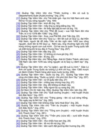 [16] Quảng Tập Viêm Văn chú "Thiên trường - tên cũ cuả ty
(département) Suân [Xuân] trường." (trg. 274)
[17] Quảng Tập Viêm Văn chú "Hà nhân giả - học trò Việt Nam sinh vào
thế kỷ 15 sau công nguyên." (trg. 194)
[18] Quảng Tập Viêm Văn : kinh đô (trg. 18)
[19] Quảng Tập Viêm Văn : mấy ông cụ láng-diềng (trg. 18)
[20] Quảng Tập Viêm Văn : thì thấy dặt [rặt] lá non cả (trg. 19)
[21] Quảng Tập Viêm Văn chú "Phế đế (vua) - vua Việt Nam đời nhà
Trần, trị vì từ 1378 đến 1390." (trg. 252)
[22] Quảng Tập Viêm Văn : Xưa, vua Phế Đế, nhà Trần (trg. 22)
[23] Quảng Tập Viêm Văn chú "Quý Ly - tên tắt cuả Lê Quý Ly, đại thần
Việt Nam, người lật đổ triều Trần và lên ngôi năm 1402 sau công
nguyên, dưới tên là Hồ Quý Ly. Năm sau, ông nhường ngôi cho một
trong những người con cuả mình. Cả hai sau bị quân Trung quốc bắt
và chết trong khi bị lưu đày ở Trung Hoa." (trg. 257)
[24] Quảng Tập Viêm Văn: đậu (trg. 22)
[25] Quảng Tập Viêm Văn : Ví không có mưa gió (trg. 22)
[26] Quảng Tập Viêm Văn : lễ (trg. 23)
[27] Quảng Tập Viêm Văn chú "Bồng Nga - thái tử Chiêm Thành, xâm lược
Việt Nam vào năm 1378 sau công nguyên và bị Quý Ly đánh bại." (trg.
176)
[28] Quảng Tập Viêm Văn chú "Lý (giặc) - gọi tắt cuả Lý Anh." Giặc Lý
Anh chỉ quân Trung Quốc do tướng Lý Anh chỉ huy, năm 1385 mượn
cớ đánh Chiêm Thành hòng xâm lược nước ta (trg. 209).
[29] Quảng Tập Viêm Văn : Quốc Uy (trg. 27). Quảng Tập Viêm Văn
cũng chú thêm rằng, "Quốc uy (phủ) - thủ phủ tỉnh Sơn Tây." (trg. 257)
[30] Quảng Tập Viêm Văn : cứ đi quấy dân (trg. 27)
[31] Quảng Tập Viêm Văn : chẳng bay chúng may (trg. 27)
[32] Quảng Tập Viêm Văn (trg. 28) không có đoạn này.
[33] Quảng Tập Viêm Văn: thấy ngươi ấy uy vọng (trg. 28)
[34] Sử Nam Chí Dị: hiện (trg. 35b); Quảng Tập Viêm Văn: kén (trg. 28)
[35] Quảng Tập Viêm Văn chú "Quế dương (huyện) - một huyện thuộc
tỉnh Bắc Ninh." (trg. 257)
[36] Quảng Tập Viêm Văn chú "Tràng giang - tên cũ cuả sông Hồng.
Tên ngày nay là Nhĩ hà." (trg. 282)
[37] Quảng Tập Viêm Văn không chép “phủ Hoài Đức” (trg. 28).
[38] Quảng Tập Viêm Văn chú "Tiên du (huyện) - một huyện thuộc
tỉnh Bắc Ninh." (trg. 279)
[39] Quảng Tập Viêm Văn chú "Tống sơn (huyện) - một huyện thuộc
tỉnh Thanh Hoá." (trg. 281)
[40] Quảng Tập Viêm Văn chú "Thần phù (cửa bể) - cưả biển thuộc
tỉnh Thanh Hoá." (trg. 270)
[41] Quảng Tập Viêm Văn: như chiếc hoa sen (trg. 29)
[42] Quảng Tập Viêm Văn: tối mù tối mịt (trg. 29)
[43] Quảng Tập Viêm Văn: bên cạnh đặt giường đàn hương (trg. 29)
 
