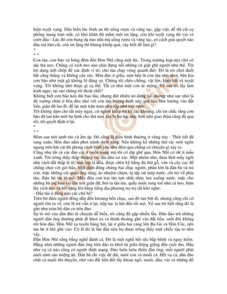 hi n tuy t v ng. Dân bi n lúc bình an thì u ng rư u và văng t c, g p vi c d thì cãi c
ph ng mang tr n m t, có khó khăn thì m m môi im l ng, còn khi tuy t v ng thì vui v
cư i ùa - Lúc ó còn b ng d nào n a mà u ng rư u và văng t c, có cách gi i quy t nào
âu mà bàn cãi, còn im l ng thì kh ng khi p quá, v y bi t làm gì?
*
* *
Con tàu, cơn bão và bóng êm n Hòn Nhĩ cũng m t lúc. Trong trư ng h p này ch có
d i th neo. Ch ng có xích neo nào ch u ng n i nh ng cú gi t ghê ngư i như th . Tôi
l i d ng ánh ch p xác nh v trí, cho tàu ch y vòng quanh o. ó là trò chơi u i
b t căng th ng và không cân s c. Hòn o gi a, m t bên là con tàu nh nhoi, bên kia
cơn bão như m t gã kh ng l áng s . Chúng tôi chèo ch ng, v t l n, kinh hãi và tuy t
v ng. Tôi không nh ư c gì c th . T t c như m t cơn ác m ng. V sau tôi l y làm
kinh ng c: t i sao chúng tôi thoát ch t?
Không bi t cơn bão kéo dài bao lâu, nhưng t nhiên nó d ng l i, dư ng như s c nh là
ã vư ng chân hòn o nh v i con tàu bư ng b nh này quá lâu, bèn hư ng vào t
li n, gi n d lao i, l i m t tr n mưa s m s p như trút nư c.
Tôi không dám cho t t máy ngay, c ngư i ki m tra k các khoang, ch tin ch c r ng cơn
bão ã tan h n m i h l nh cho th neo, tàu b hư h i nh , hơn n a giao th a cũng ã qua
r i, tôi quy t nh l i.
*
* *
Hôm sau tr i t nh ráo và m áp. ó cũng là i u bình thư ng vùng này - Th i ti t ã
sang xuân. Hòn o n m phơi mình dư i n ng. N u không k nh ng th rác rư i ng n
ngang trên bãi cát thì phong c nh bình yên như êm qua ch ng có chuy n gì x y ra.
Cũng như t t c các o cát mi n trung mà tôi có d p ghé qua, Hòn Nhĩ có r t ít m u
xanh. Tôi trông th y th p thoáng vài tàu d a xơ xác. M t nhóm nh , thưa th t m y ngôi
nhà vách t th p lè tè, mái l p lá d a, ư c chèn k b ng th g , ván và cây c c
ch ng ch i v i gió bão. M t ám ông ch ng hai ch c ngư i, ph n l n là àn bà và tr
con, m c nh ng cái qu n ng r ng, áo nhu m chàm, t t p sát mép nư c, ch tr v phía
tàu, i u b r t tò mò. M y a con trai táo t n nh t nh y ùm xu ng nư c, m c cho
nh ng bà m huơ tay lên tr i gi n d , bơi ra t n tàu, qu y nư c tung toé như cá heo, bám
l y xích neo và hét váng lên b ng ti ng a phương tr tr r t khó nghe:
- u tàu ng nào các chú h ?
Trên b ám ngư i ông d n n kho ng b n ch c, sau ó t n b t i, nhưng cũng ch có
ngư i l n ra v , còn lũ tr v n l i, ti p t c la hét n t i m t. V sau tôi bi t r ng ó là
g n như toàn b dân cư trên o.
S tò mò c a dân o là chuy n d hi u, tôi cũng ã g p nhi u l n. Dân o tr nh ng
ngư i àn ông thư ng ph i i khơi xa và th nh tho ng ghé vào t li n, su t i không
r i hòn o. Hòn Nhĩ xa tuy n hàng h i, l i gi a hai c ng l n Ba Gà và Hòn Cóc, nên
tàu bè ít khi ghé vào. Có l ó là l n u tiên h ư c trông th y m t chi c tàu to như
v y.
Dân Hòn Nhĩ s ng b ng ngh ánh cá. ó là m t ngh h t s c b p bênh và nguy hi m.
H ng năm nh ng ngư i àn ông trên o ra khơi t gi a tháng giêng n cu i thu. H u
như v cá nào cũng có ngư i thi t m ng. o luôn luôn thi u àn ông, m i ngư i ph i
nuôi năm sáu mi ng ăn. àn bà ch vi c ái, nuôi con và mu i cá. H t v cá, dân o
ch t cá mu i lên thuy n, ch vào t li n i l y khoai ngô, mu i, d u, v i và nh ng
 