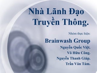 Nhà Lãnh Đạo
Truyền Thông.
Nhóm thực hiện:
Brainwash Group
Nguyễn Quốc Việt.
Võ Hữu Công.
Nguyễn Thanh Giáp.
Trần Văn Tám.
 