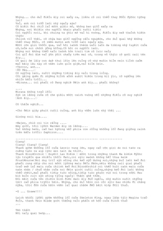 Nhýng... cho duÌ ðiêÌu âìy coì xaÒy ra, liêòu cô coì thêÒ thay ðôÒi ðýõòc týõng
lai?
VaÌ, anh coì trõÒ laòi nhý ngaÌy xýa?
Cô biêìt ðoì chiÒ laÌ môòt giâìc mõ, không bao giõÌ xaÒy ra
Nhýng, noì khiêìn cho ngýõÌi khaìc phaÒi nuôìi tiêìc
Coì ngýõÌi noìi, khi chuìng ta ýõìc mõ vaÌ hi voòng, ðiêÌu âìy seÞ thaÌnh hiêòn
thýòc
Chiình viÌ thêì, cô chýa bao giõÌ ngýÌng câÌu nguyêòn, cho duÌ quaì khý không
thêÒ thay ðôÒi, cô vâÞn muôìn anh trõÒ laòi ngaÌy xýa.
Môòt cõn gioì thôÒi qua, vaÌ hõi laònh thâìm vaÌo laÌn da trãìng nhý tuyêìt cuÒa
cô,laÌm noì chõòt ýÒng hôÌng.Cô hõi co ngýõÌi laòi.
Nhýng noì không thêÒ naÌo laònh hõn traìi tim cô luìc naÌy
Coì giÌ ðoì âìm vaÌ ýõn ýõìt chaÒy trên maì cô, trong vô thýìc cô goòi caìi tên
âìy...
Cô gaìi ôm lâìy con daÞ thuì lõìn lên cuÌng cô nhý muôìn kiÌm neìn tiÌnh caÒm
maÌ bâìy lâu nay cô vâÞn luôn giÌn giýÞ,vaÌ kiÌm neìn.
-Terror, anh...
…ÕÒ ðâu....…
Cô ngýÌng laòi, nuôìt nhýÞng tiêìng âìy vaÌo trong loÌng.
Côì gãìng quên ði nhýÞng hiÌnh aÒnh xuâìt hiêòn trong kiì ýìc, cô ngâÒng lên
nhiÌn bâÌu trõÌi...
-Mirana... coì phaÒi cô ðang nghiÞ ðêìn anh âìy... phaÒi không?
....
Mirana không traÒ lõÌi
Sýò im lãòng cuÒa cô che giâìu môòt caìch vuòng vêÌ nhýÞng ðiêÌu cô suy nghiÞ
…Anh âìy....…
Cô thâÌm nghiÞ...
-Cho ðêìn giây phuìt cuôìi cuÌng, anh âìy vâÞn luôn nhý thêì ...
Gioòng noìi kia....
-Majev, chiò coì tin rãÌng ....
Bây giõÌ, tõìi lýõòt Warden âìy im lãòng....
VaÌ không heòn, caÒ hai hýõìng vêÌ phiìa con rôÌng khôÒng lôÌ ðang giýõng caình
trên bâÌu trõÌi: Saphiron....
.................................................. ..............
Clang!
Clang! Clang! Clang!
Thanh gýõm khôÒng lôÌ cuÒa Leoric vung lên, ngay caÒ cõn gioì do noì taòo ra
cuÞng taòo ra aìp lýòc xeì naìt da thiòt.
Thanh BloodOrchid … Huyêìt Lan Kiêìm … môòt trong nhýÞng thanh Ma kiêìm ðýõòc
lýu truyêÌn qua nhiêÌu thõÌi ðaòi,coì sýìc maònh không hêÌ thua keìm
FrostMourne…Noì duy triÌ sýò sôìng cho keÒ sýÒ duòng noì,nhýng buÌ laòi keÒ ðoì
phaÒi cung câìp cho noì môòt lýõòng maìu ðêÌu ðãòn,nêìu không caìi giaì phaÒi
traÒ seÞ laÌ maìu cuÒa chiình keÒ ðoì…BloodOrchid coì thêÒ huìt caòn maìu cuÒa
naòn nhân / chuÒ nhân cuÒa noì ðêìn gioòt cuôìi cuÌng,nhýng keÒ ðoì laòi không
thêÒ chêìt,maÌ phaÒi tiêìp tuòc sôìng,tiêìp tuòc phuòc vuò noì trong nôÞi ðau
biò boÌn ruìt sýò sôìng týÌng ngaÌy… Thâòt ghê tõÒm.
Ðôi mãìt cuÒa tên chiêìn binh ðiên daòi âìy ðoÒ ngâÌu, nhý muôìn nuôìt chýÒng
tâìt caÒ phiìa trýõìc hãìn. Nhýng, cho duÌ hãìn coì côì sýìc bao nhiêu ði chãng
nýÞa, tôìc ðôò cuÒa hãìn vâÞn laÌ quaì châòm ðêÒ bãìt kiòp ðôìi thuÒ.
-G ... Graww!!!!
Laìch khoÒi lýõÞi gýõm khôÒng lôÌ cuÒa Skeleton King, ngay lâòp týìc Magina traÒ
ðoÌn, thanh Twin Blade goòt thãÒng vaÌo phâÌn sõ hõÒ cuÒa ðiòch thuÒ
...
Têò thâòt
Nõi naÌy quaì heòp...
 