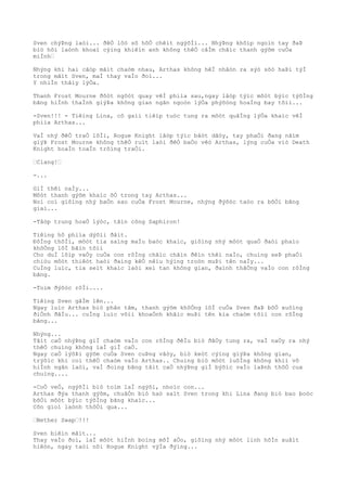 Sven chýÞng laòi... ðêÒ lôò sõ hõÒ chêìt ngýõÌi... NhýÞng khõìp ngoìn tay ðaÞ
biò hõi laònh khoaì cýìng khiêìn anh không thêÒ câÌm chãìc thanh gýõm cuÒa
miÌnh…
Nhýng khi hai cãòp mãìt chaòm nhau, Arthas không hêÌ nhâòn ra sýò sõò haÞi týÌ
trong mãìt Sven, maÌ thay vaÌo ðoì...
Y nhiÌn thâìy lýÒa.
Thanh Frost Mourne ðôòt ngôòt quay vêÌ phiìa sau,ngay lâòp týìc môòt býìc týõÌng
bãng hiÌnh thaÌnh giýÞa không gian ngãn ngoòn lýÒa phýõòng hoaÌng bay tõìi...
-Sven!!! - Tiêìng Lina, cô gaìi tiêìp tuòc tung ra môòt quâÌng lýÒa khaìc vêÌ
phiìa Arthas...
VaÌ nhý ðêÒ traÒ lõÌi, Rogue Knight lâòp týìc bâòt dâòy, tay phaÒi ðang nãìm
giýÞ Frost Mourne không thêÒ ruìt laòi ðêÒ baÒo vêò Arthas, lýng cuÒa viò Death
Knight hoaÌn toaÌn trôìng traÒi.
…Clang!…
-...
GiÌ thêì naÌy...
Môòt thanh gýõm khaìc õÒ trong tay Arthas...
Noì coì giôìng nhý baÒn sao cuÒa Frost Mourne, nhýng ðýõòc taòo ra bõÒi bãng
giaì...
-Tâòp trung hoaÒ lýòc, tâìn công Saphiron!
Tiêìng hô phiìa dýõìi ðâìt.
ÐôÌng thõÌi, môòt tia saìng maÌu baòc khaìc, giôìng nhý môòt quaÒ ðaòi phaìo
khôÒng lôÌ bãìn tõìi
Cho duÌ lõìp vaÒy cuÒa con rôÌng chãìc chãìn ðêìn thêì naÌo, chuìng seÞ phaÒi
chiòu môòt thiêòt haòi ðaìng kêÒ nêìu hýìng troòn muÞi tên naÌy...
CuÌng luìc, tia seìt khaìc laòi xeì tan không gian, ðaình thãÒng vaÌo con rôÌng
bãng.
-Toìm ðýõòc rôÌi....
Tiêìng Sven gâÌm lên...
Ngay luìc Arthas biò phân tâm, thanh gýõm khôÒng lôÌ cuÒa Sven ðaÞ bôÒ xuôìng
ðiÒnh ðâÌu... cuÌng luìc võìi khoaÒnh khãìc muÞi tên kia chaòm tõìi con rôÌng
bãng...
Nhýng...
Tâìt caÒ nhýÞng giÌ chaòm vaÌo con rôÌng ðêÌu biò ðâÒy tung ra, vaÌ naÒy ra nhý
thêÒ chuìng không laÌ giÌ caÒ.
Ngay caÒ lýõÞi gýõm cuÒa Sven cuÞng vâòy, biò keòt cýìng giýÞa không gian,
trýõìc khi coì thêÒ chaòm vaÌo Arthas.. Chuìng biò môòt luôÌng không khiì vô
hiÌnh ngãn laòi, vaÌ ðoìng bãng tâìt caÒ nhýÞng giÌ býõìc vaÌo laÞnh thôÒ cua
chuìng....
-CoÒ veÒ, ngýõÌi biò toìm laÌ ngýõi, nhoìc con...
Arthas ðýa thanh gýõm, chuâÒn biò haò saìt Sven trong khi Lina ðang biò bao boòc
bõÒi môòt býìc týõÌng bãng khaìc...
Cõn gioì laònh thôÒi qua...
…Nether Swap…!!!
Sven biêìn mâìt...
Thay vaÌo ðoì, laÌ môòt hiÌnh boìng mõÌ aÒo, giôìng nhý môòt linh hôÌn xuâìt
hiêòn, ngay taòi nõi Rogue Knight výÌa ðýìng...
 