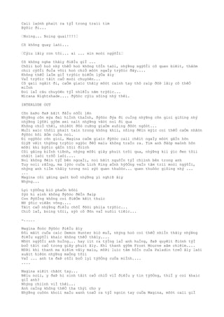 Caìi laònh phaìt ra týÌ trong traìi tim
Býõìc ði...
…Noìng... Noìng quaì!!!!…
Cô không quay laòi...
…Cýìu lâìy con tôi... ai ... xin moòi ngýõÌi…
Cô không nghe thâìy ðiêÌu giÌ ...
Chôìi boÒ hoò nhý thêÒ hoò không tôÌn taòi, nhýÞng ngýõÌi cô quen biêìt, thâòm
chiì cýõÌi ðuÌa võìi hoò chiÒ môòt ngaÌy trýõìc ðây....
Không thêÒ laÌm giÌ trýõìc biêÒn lýÒa âìy
VaÌ trýõìc tâìt caÒ moòi chuyòên...
Cô gaìi ngâìt ði, caÒm giaìc thâìy môòt caình tay thô raìp ðõÞ lâìy cõ thêÒ
miÌnh
Ðoì laÌ câu chuyòên týÌ nhiêÌu nãm trýõìc...
Mirana Nightshade.... ðýõòc cýìu sôìng nhý thêì.
INTERLUDE OUT
Cõn baÞo ðaÞ bãìt ðâÌu nôÒi lên
NhýÞng cõn mýa ðaì hiÌnh thaÌnh, ðýõòc ðýa ði cuÌng nhýÞng cõn gioì giôìng nhý
nhýÞng lýõÞi gýõm xeì naìt nhýÞng vâòt noì ði qua
Không chiÒ thêì, nhiêòt ðôò cuÞng giaÒm xuôìng ðôòt ngôòt...
MuÌi xaìc thôìi phaìt taìn trong không khiì, nôìng ðêìn mýìc coì thêÒ caÒm nhâòn
ðýõòc hõi âÒm cuÒa noì.
Ði ngýõòc cõn gioì, Magina caÒm giaìc ðýõòc caìi chêìt ngaÌy môòt gâÌn hõn
GiýÞ vêìt thýõng trýõìc ngýòc ðêÒ maìu không traÌo ra. Tim anh ðâòp maònh hõn
môÞi khi býõìc gâÌn tõìi ðiìch
Côì gãìng biÌnh tiÞnh, nhýng môÞi giây phuìt trôi qua, nhýÞng kiì ýìc ðen tôìi
nhâìt laòi trõÒ laòi....
Noì không ðêìn týÌ bên ngoaÌi, noì bãìt nguôÌn týÌ chiình bên trong anh
Tuy noìi rãÌng, ma lýòc cuÒa Lich King aÒnh hýõÒng vaÌo tâm triì moòi ngýõÌi,
nhýng anh tiÌm thâìy trong noì sýò quen thuôòc... quen thuôòc giôìng nhý ...
...
Magina côì gãìng gaòt boÒ nhýÞng yì nghiÞ âìy
Nhýng...
Lyì týõÒng biò phaÒn bôòi
Sýò hi sinh không ðýõòc ðêÌn ðaìp
Con ðýõÌng không coì ðiêÒm kêìt thuìc
Mõ ýõìc viêÞn vông....
Tâìt caÒ nhýÞng ðiêÌu chõÌ ðõòi phiìa trýõìc...
ChiÒ laÌ, boìng tôìi, sýò cô ðõn vaÌ nuôìi tiêìc...
-.....
Magina ðoòc ðýõòc ðiêÌu âìy
Ðôi mãìt cuÒa caìc Demon Hunter biò muÌ, nhýng hoò coì thêÒ nhiÌn thâìy nhýÞng
ðiêÌu ngýõÌi khaìc không thêÒ thâìy....
Môòt ngýõÌi anh huÌng... hay iìt ra týÌng laÌ anh huÌng, ðaÞ quyêìt ðiònh týÌ
boÒ tâìt caÒ trong giây phuìt âìy. Khi thanh gýõm Frost Mourne xâm chiêìm....
MôÞi khi thanh ma kiêìm vâìy maìu, môÞi luìc tâm hôÌn cuÒa Paladin treÒ âìy laòi
xuâìt hiêòn nhýÞng maÒng tôìi
VaÌ ... anh ta ðaÞ rõÌi boÒ lyì týõÒng cuÒa miÌnh....
....
Magina siêìt chãòt tay...
Nêìu noìi, y ðaÞ hi sinh tâìt caÒ chiÒ viÌ ðiêÌu y tin týõÒng, thiÌ y coì khaìc
giÌ anh?
Nhýng chiình viÌ thêì...
Anh caÌng không thêÒ tha thýì cho y
NhýÞng cuôòn khoìi maÌu xanh toaÒ ra týÌ ngoìn tay cuÒa Magina, môòt caìi giÌ
 
