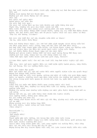 Noì ðaÞ trõÒ thaÌnh môòt phâÌn liòch sýÒ, cuÞng nhý noì ðaÞ ðeo baìm suôìt cuôòc
ðõÌi anh
NhýÞng sinh maòng ðaÞ biò ðaình mâìt
NhýÞng giÌ anh chiòu ðýòng vaÌ côì gãìng
Tâìt caÒ
Nuò cýõÌi vaÌ nýõìc mãìt
Haònh phuìc vaÌ nôÞi ðau
Cõn gioì ðaÞ trôi qua….
Cõn gioì týÌ vuÌng ðâìt xa kia luôn khiêìn anh caÒm thâìy âìm aìp…
Thýòc têì, nhýÞng cõn gioì âìy thâòt laònh vaÌ âÒm
BâÌu trõÌi ðen nhý sãìn saÌng truìt xuôìng môòt cõn baÞo khôÒng lôÌ
Thýòc têì taÌn khôìc không thêÒ traình khoÒi, týõng lai coì thêÒ ðaÞ ðýõòc ðiònh
ðoaòt, khi maÌ ðiêÌu chõÌ ðõòi anh õÒ phiìa trýõìc chiÒ laÌ caìi chêìt cô ðôòc
…Ông coì sõò không, Illidan?…
Anh noìi nhý thêÒ ðoì laÌ câu chuyêòn cuÒa môòt ai khaìc…
…Ha ha, câòu biêìt ðuÌa ðâìy…
Boòn hoò không khaìc nhau…. Coì leÞ hoò vâÞn giýÞ nguyên caìch sôìng cuÒa hoò
cho ðêìn giây phuìt cuôìi cuÌng, ngay caÒ khi tâìt caÒ ðaÞ kêìt thuìc
Hoò ðaÞ thêÌ trên thanh gýõm cuÒa miÌnh, týò ðiònh ðoaòt riêng con ðýõÌng cuÒa
hoò vaÌ chiêìn ðâìu cho ðêìn khi gioòt maìu cuôìi cuÌng coÌn chaÒy.
Ðoì laÌ ðiêÌu ðýõòc ðiònh ðoaòt ngay týÌ khi bãìt ðâÌu
NhýÞng giÌ phiìa trýõìc không thêÒ laÌ moìn quaÌ xýìng ðaìng ðêÒ ðaìp laòi
nhýÞng giÌ hoò laÌm, nhýng hoò vui veÒ châìp nhâòn noì nhý
…Câòu ðaÞ nghi ngõÌ viêòc miÌnh laÌm bao giõÌ chýa, Terror?…
Illidan ðôòt ngôòt hoÒi… Cho duÌ câu traÒ lõÌi ông ðaÞ biêìt trýõìc týÌ râìt
lâu.
…Khi âìy, tâìt caÒ moòi ngýõÌi ðêÌu coì thêÒ miÒm cýõÌi haònh phuìc, vâòy ðiêÌu
ðoì laÌ ðuìng. Tôi tin týõÒng ðiêÌu âìy….
ÐiêÌu ðoì thâòt ðõn giaÒn
Môòt sýò thâòt maÌ coì leÞ caÒ cuôòc ðõÌi môòt ngýõÌi kiêìm tiÌm câu giaÒi ðaìp…
Nhýng hoò không thêÒ thaÌnh công
Hoò không thêÒ xa rõÌi vinh quang, giôìng nhý môòt cô tiêÒu thý xinh ðeòp ngaòi
býõìc ra ngoaÌi, nhýõÌng chuìt may mãìn cuÒa miÌnh cho nhýÞng keÒ ngheÌo tuìng…
Hoò sôìng trong aình haÌo quang do chiình hoò taòo ra, quên mâìt muòc tiêu cuÒa
miÌnh.
Nhýng….
Liêòu hoò coì baÒo vêò ðýõòc ðiêÌu quan troòng nhâìt võìi hoò?
Cuôìi daÒi ðâìt ðen, nhýÞng tia saìng ðâÌu tiên loì daòng, giôìng nhý môòt
quâÌng lýÒa nhoÒ
NhýÞng tia saìng nheò nhaÌng laÌm nhýÞng con mãìt yêìu ðuôìi không thêÒ mõÒ ra
roÞ raÌng
Hýõìng vêÌ nõi xa, anh caÒm thâìy nheò nhoÞm hõn trýõìc nhiêÌu
Gioì ngýÌng thôÒi, không gian lãòng yên
Kiì ýìc cuÞng tan theo noì
Mãìt không chuÒ ðiònh nhiÌn vêÌ bâìt cýì nõi ðâu, gioòng noìi cuÒa anh phaìt ra
týÌ xa xãm…
Nhýng gioòng noìi âìy không thay ðôÒi
Noì taÌn khôìc, laònh luÌng vaÌ kiên ðiònh…
-Tâìn công!!!
Terrorblade …..
Illidan….
…KeÒ phaÒn bôòi…
…Phâòp!!!…
Thanh gýõm gãm vaÌo týõÌng, nõi boìng ðen výÌa lãòn vaÌo trong
Cãn phoÌng hoa lêò ðýõòc trang triì bõÒi vaÌng baòc châu baìu, giõÌ giôìng nhý
môòt baÞi chiêìn trýõÌng ðôÒ naìt…
Leoric hêìt vung thanh gýõm lên, laòi xoay ngýõòc noì xuôìng ðâìt, tâìn công
bâìt cýì nõi naÌo caìi boìng ðen âìy ði qua.
Nhýng boìng ðen âìy traình ðýõòc tâìt caÒ, noì luôn traình khoÒi tâÌm võìi cuÒa
 