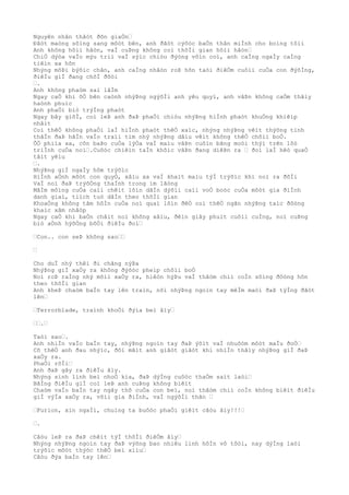 Nguyên nhân thâòt ðõn giaÒn…
Ðãòt maòng sôìng sang môòt bên, anh ðãòt cýõòc baÒn thân miÌnh cho boìng tôìi
Anh không hôìi hâòn, vaÌ cuÞng không coì thõÌi gian hôìi hâòn…
ChiÒ dýòa vaÌo mýu triì vaÌ sýìc chiòu ðýòng vôìn coì, anh caÌng ngaÌy caÌng
tiêìn xa hõn
Nhýng môÞi býõìc chân, anh caÌng nhâòn roÞ hõn taòi ðiêÒm cuôìi cuÒa con ðýõÌng,
ðiêÌu giÌ ðang chõÌ ðõòi
….
Anh không phaòm sai lâÌm
Ngay caÒ khi õÒ bên caònh nhýÞng ngýõÌi anh yêu quyì, anh vâÞn không caÒm thâìy
haònh phuìc
Anh phaÒi biò trýÌng phaòt
Ngay bây giõÌ, coì leÞ anh ðaÞ phaÒi chiòu nhýÞng hiÌnh phaòt khuÒng khiêìp
nhâìt
Coì thêÒ không phaÒi laÌ hiÌnh phaòt thêÒ xaìc, nhýng nhýÞng vêìt thýõng tinh
thâÌn ðaÞ hãÌn vaÌo traìi tim nhý nhýÞng dâìu vêìt không thêÒ chôìi boÒ.
ÕÒ phiìa xa, cõn baÞo cuÒa lýÒa vaÌ maìu vâÞn cuôìn bãng moòi thýì trên lôò
triÌnh cuÒa noì….Cuôòc chiêìn taÌn khôìc vâÞn ðang diêÞn ra … ðoì laÌ hêò quaÒ
tâìt yêìu
….
NhýÞng giÌ ngaÌy hôm trýõìc
HiÌnh aÒnh môòt con quyÒ, xâìu xa vaÌ khaìt maìu týÌ trýõìc khi noì ra ðõÌi
VaÌ noì ðaÞ trýõÒng thaÌnh trong im lãòng
MâÌm môìng cuÒa caìi chêìt lõìn dâÌn dýõìi caìi voÒ boòc cuÒa môòt gia ðiÌnh
danh giaì, tiìch tuò dâÌn theo thõÌi gian
KhoaÒng không tâm hôÌn cuÒa noì quaì lõìn ðêÒ coì thêÒ ngãn nhýÞng taìc ðôòng
khaìc xâm nhâòp
Ngay caÒ khi baÒn châìt noì không xâìu, ðêìn giây phuìt cuôìi cuÌng, noì cuÞng
biò aÒnh hýõÒng bõÒi ðiêÌu ðoì…
…Con.. con seÞ không sao……
…
Cho duÌ nhý thêì ði chãng nýÞa
NhýÞng giÌ xaÒy ra không ðýõòc pheìp chôìi boÒ
Noì roÞ raÌng nhý mõìi xaÒy ra, hiêòn hýÞu vaÌ thâòm chiì coÌn sôìng ðôòng hõn
theo thõÌi gian
Anh kheÞ chaòm baÌn tay lên traìn, nõi nhýÞng ngoìn tay mêÌm maòi ðaÞ týÌng ðãòt
lên…
…Terrorblade, traình khoÒi ðýìa beì âìy…
…….…
Taòi sao….
Anh nhiÌn vaÌo baÌn tay, nhýÞng ngoìn tay ðaÞ ýõìt vaÌ nhuôòm môòt maÌu ðoÒ…
Cõ thêÒ anh ðau nhýìc, ðôi mãìt anh giâòt giâòt khi nhiÌn thâìy nhýÞng giÌ ðaÞ
xaÒy ra.
PhaÒi rôÌi…
Anh ðaÞ gây ra ðiêÌu âìy.
Nhýng sinh linh beì nhoÒ kia, ðaÞ dýÌng cuôòc thaÒm saìt laòi…
BãÌng ðiêÌu giÌ coì leÞ anh cuÞng không biêìt
Chaòm vaÌo baÌn tay ngây thõ cuÒa con beì, noì thâòm chiì coÌn không biêìt ðiêÌu
giÌ výÌa xaÒy ra, võìi gia ðiÌnh, vaÌ ngýõÌi thân …
…Furion, xin ngaÌi, chuìng ta buôòc phaÒi giêìt câòu âìy!!!…
….
Câòu leÞ ra ðaÞ chêìt týÌ thõÌi ðiêÒm âìy…
Nhýng nhýÞng ngoìn tay ðaÞ výõng bao nhiêu linh hôÌn vô tôòi, nay dýÌng laòi
trýõìc môòt thýòc thêÒ beì xiìu…
Câòu ðýa baÌn tay lên…
 