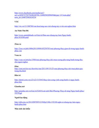 http://www.facebook.com/media/set/?
set=a.265873776776280.80796.116002965096696&type=1#!/note.php?
note_id=244075965634534

VTC

http://vtc.vn/13-300780/van-hoa/rung-sao-viet-chung-tay-vi-tre-em-ngheo.htm

An Ninh Thủ Đô

http://www.anninhthudo.vn/Giai-tri/Dan-sao-chung-tay-lam-Ngay-hanh-
phuc/414300.antd


2Sao.vn

http://2sao.vn/p0c1000n20110908105258703/mai-phuong-thuy-gian-di-trong-ngay-hanh-
phuc.vnn

Vsao.vn

http://vsao.vn/articles/1988/mai-phuong-thuy-doi-mua-xuong-pho-tang-banh-trung-thu-
cho-nguoi-ngheo

iOne
http://ione.net/tin-tuc/showbiz/star/2011/09/15125-mai-phuong-thuy-doi-mua-phat-qua-
trung-thu.html

Dân trí

http://dantri.com.vn/c23/s23-515443/thuy-tien-cong-vinh-song-hanh-vi-ngay-hanh-
phuc.htm

Giaoduc.net

http://giaoduc.net.vn/Giai-tri/SAO/Loat-anh-Mai-Phuong-Thuy-di-tang-Ngay-hanh-phuc/
55270.gd

Người lao động

http://nld.com.vn/20110907095121968p1140c1192/40-nghe-si-chung-tay-lam-ngay-
hanh-phuc.htm

Màn ảnh sân khấu
 