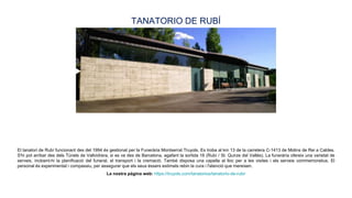 El tanatori de Rubí funcionant des del 1994 és gestionat per la Funerària Montserrat Truyols. Es troba al km 13 de la carr...