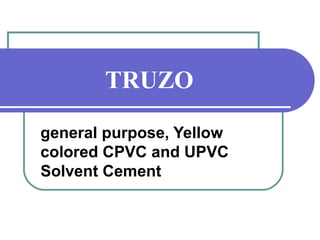 TRUZO 
general purpose, Yellow 
colored CPVC and UPVC 
Solvent Cement 
 