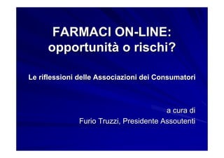 FARMACI ON-LINE:
     opportunità o rischi?

Le riflessioni delle Associazioni dei Consumatori



                                        a cura di
              Furio Truzzi, Presidente Assoutenti
 