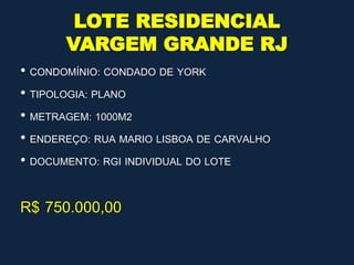 LOTE RESIDENCIAL
VARGEM GRANDE RJ
• CONDOMÍNIO: CONDADO DE YORK
• TIPOLOGIA: PLANO
• METRAGEM: 1000M2
• ENDEREÇO: RUA MARIO LISBOA DE CARVALHO
• DOCUMENTO: RGI INDIVIDUAL DO LOTE
R$ 750.000,00
 