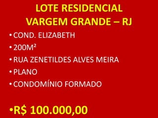 LOTE RESIDENCIAL
VARGEM GRANDE – RJ
• COND. ELIZABETH
• 200M²
•RUA ZENETILDES ALVES MEIRA
• PLANO
•CONDOMÍNIO FORMADO
•R$ 100.000,00
 