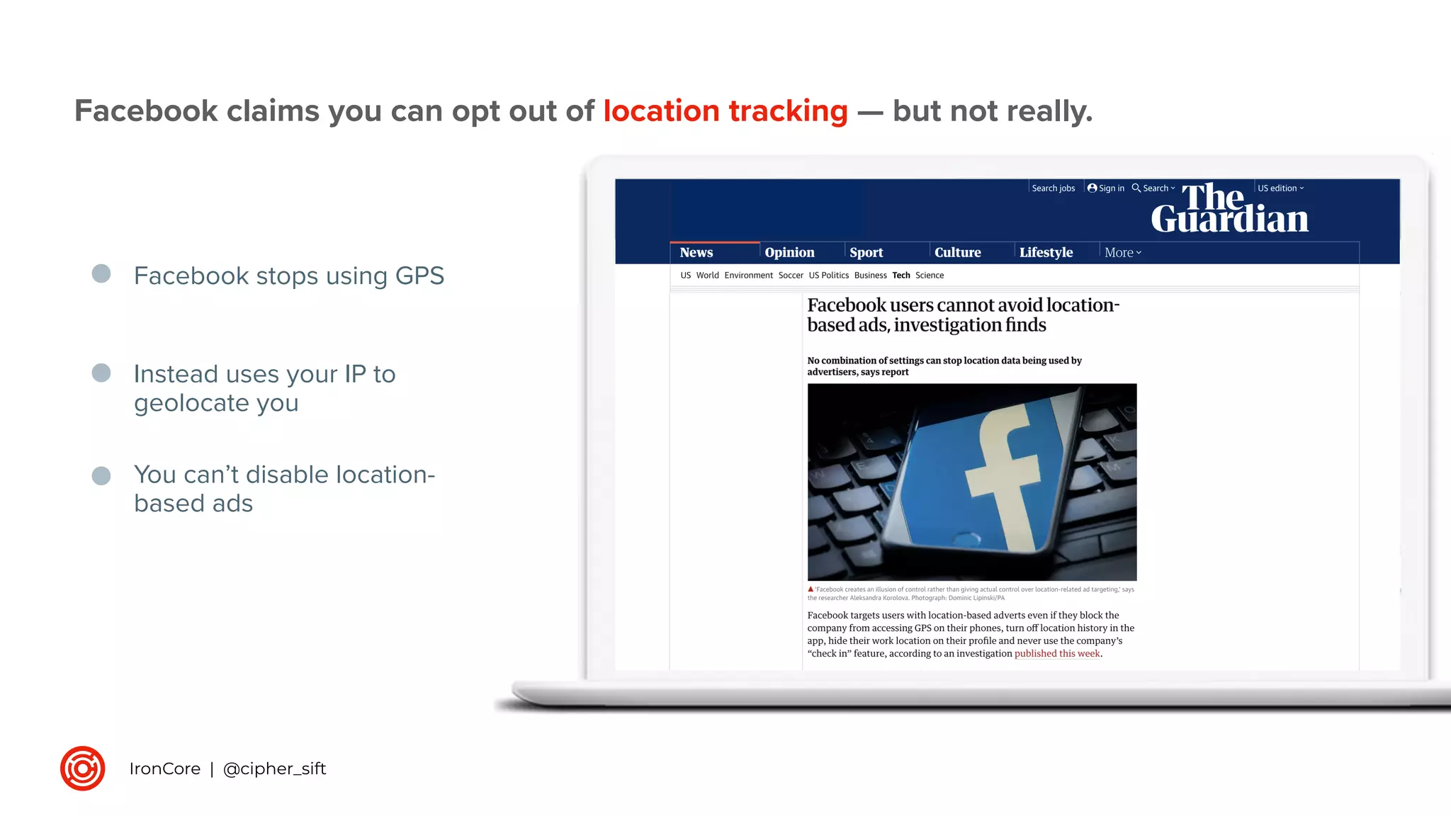 Facebook stops using GPS
Facebook claims you can opt out of location tracking — but not really.
Instead uses your IP to
geolocate you
You can’t disable location-
based ads
IronCore | @cipher_sift
 
