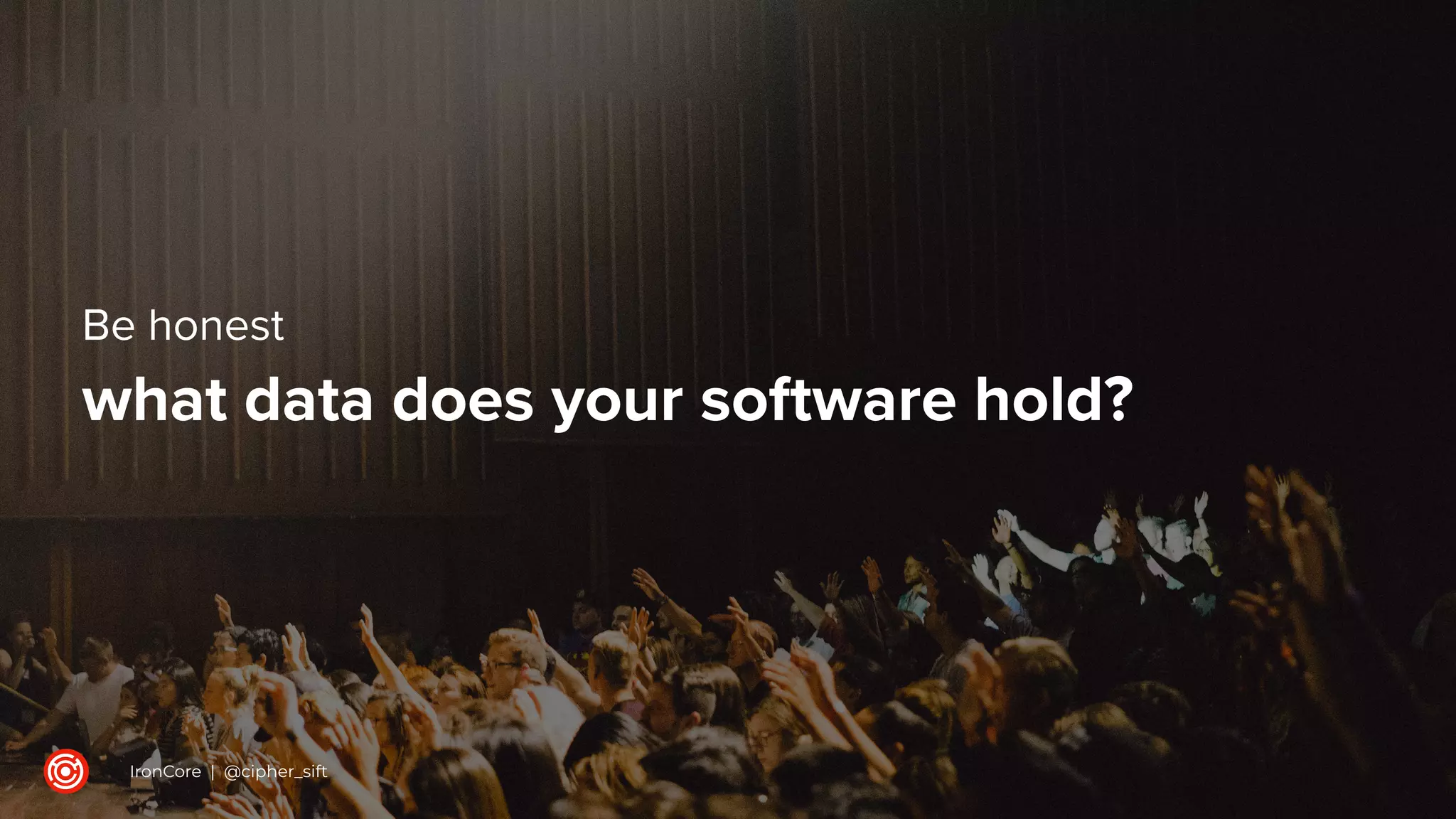 Be honest
what data does your software hold?
IronCore | @cipher_sift
 