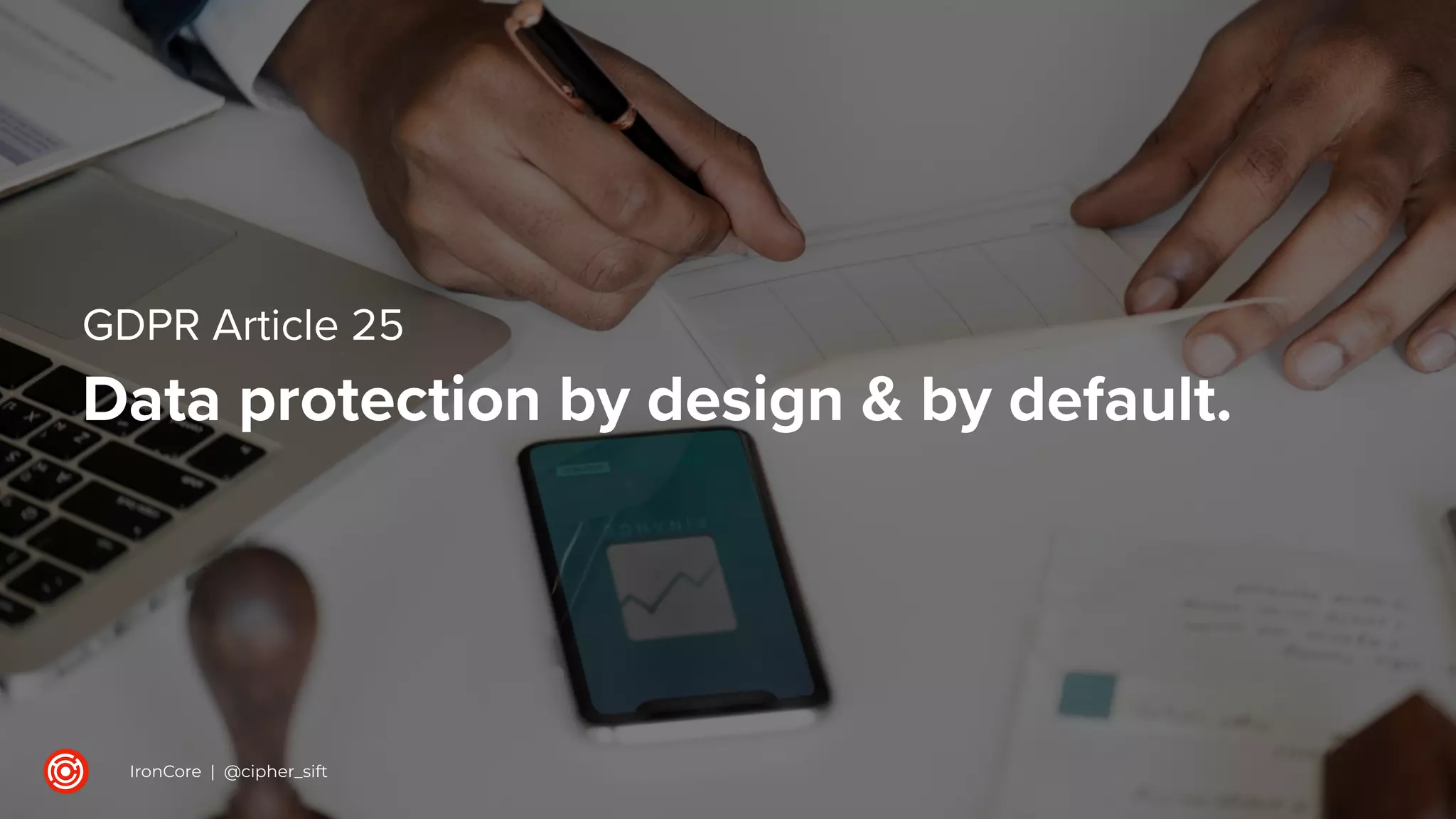 GDPR Article 25
Data protection by design & by default.
IronCore | @cipher_sift
 