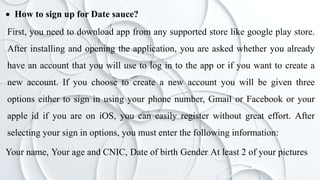  How to sign up for Date sauce?
First, you need to download app from any supported store like google play store.
After in...