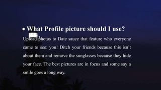  What Profile picture should I use?
Upload photos to Date sauce that feature who everyone
came to see: you! Ditch your fr...