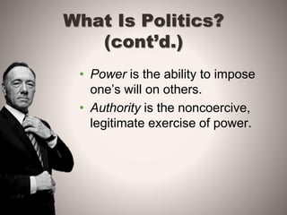What Is Politics?
(cont’d.)
• Power is the ability to impose
one’s will on others.
• Authority is the noncoercive,
legitimate exercise of power.
 