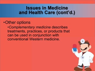 Issues in Medicine
and Health Care (cont’d.)
•Other options
•Complementary medicine describes
treatments, practices, or products that
can be used in conjunction with
conventional Western medicine.
 
