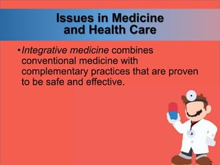 Issues in Medicine
and Health Care
•Integrative medicine combines
conventional medicine with
complementary practices that are proven
to be safe and effective.
 