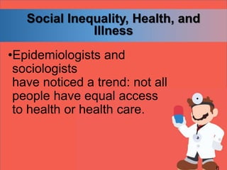Social Inequality, Health, and
Illness
•Epidemiologists and
sociologists
have noticed a trend: not all
people have equal access
to health or health care.
 