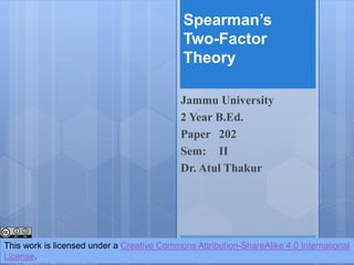 Spearman’s
Two-Factor
Theory
Jammu University
2 Year B.Ed.
Paper 202
Sem: II
Dr. Atul Thakur
This work is licensed under a Creative Commons Attribution-ShareAlike 4.0 International
License.
 