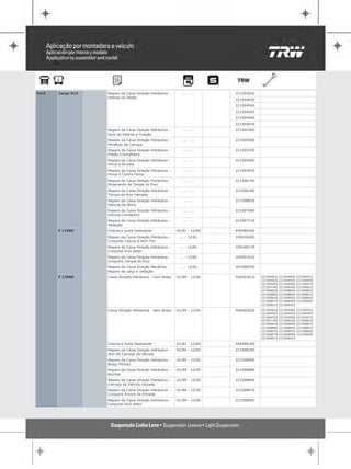 Ford   Cargo 915   Reparo da Caixa Direção Hidráulica -      ... - ...    22150492S
                   Esferas do Pistão
                                                                          22150493S
                                                                          22150494S
                                                                          22150495S
                                                                          22150496S
                                                                          22150497S
                   Reparo da Caixa Direção Hidráulica -      ... - ...    22150536S
                   Guia de Esferas e Fixação
                   Reparo da Caixa Direção Hidráulica -      ... - ...    22150558S
                   Parafuso da Carcaça
                   Reparo da Caixa Direção Hidráulica -      ... - ...    22150535S
                   Pistão Cremalheira
                   Reparo da Caixa Direção Hidráulica -      ... - ...    22150454S
                   Porca e Arruela
                   Reparo da Caixa Direção Hidráulica -      ... - ...    22150765S
                   Porca e Contra Porca
                   Reparo da Caixa Direção Hidráulica -      ... - ...    22150614S
                   Rolamento da Tampa do Eixo
                   Reparo da Caixa Direção Hidráulica -      ... - ...    22150618S
                   Tampa do Eixo Usinada
                   Reparo da Caixa Direção Hidráulica -      ... - ...    22150883S
                   Válvula de Alívio
                   Reparo da Caixa Direção Hidráulica -      ... - ...    22150766S
                   Válvula Limitadora
                   Reparo da Caixa Direção Hidráulica -      ... - ...    22150771S
                   Vedação
       F 11000     Coluna e Junta Deslizante -            01/81 - 12/85   45648018S
                   Reparo da Caixa Direção Hidráulica -    ... - 12/81    10543020S
                   Conjunto Coluna e Sem Fim
                   Reparo da Caixa Direção Hidráulica -    ... - 12/81    10544017S
                   Conjunto Eixo Setor
                   Reparo da Caixa Direção Hidráulica -    ... - 12/81    10545101S
                   Conjunto Tampa do Eixo
                   Reparo da Caixa Direção Mecânica -      ... - 12/81    40150054S
                   Reparo de calço e vedação
       F 12000     Caixa Direção Hidráulica - Com Braço   01/99 - 12/05   TAS40301S   22150481S   22150490S   22150491S
                                                                                      22150492S   22150493S   22150494S
                                                                                      22150495S   22150496S   22150497S
                                                                                      22150778S   22150818S   22150881S
                                                                                      22150883S   22150884S   22150887S
                                                                                      22150888S   22150889S   22150891S
                                                                                      22150893S   22150895S   22150896S
                                                                                      22150897S   22150899S   22150900S
                                                                                      22150901S   22150902S

                   Caixa Direção Hidráulica - Sem Braço   01/99 - 12/05   TAS40303S   22150481S   22150490S   22150491S
                                                                                      22150492S   22150493S   22150494S
                                                                                      22150495S   22150496S   22150497S
                                                                                      22150778S   22150818S   22150881S
                                                                                      22150883S   22150884S   22150887S
                                                                                      22150888S   22150889S   22150891S
                                                                                      22150893S   22150895S   22150896S
                                                                                      22150897S   22150899S   22150900S
                                                                                      22150901S   22150902S

                   Coluna e Junta Deslizante -            01/81 - 12/85   45648018S
                   Reparo da Caixa Direção Hidráulica -   01/99 - 12/05   22150818S
                   Anti-Pó Carcaça da Válvula
                   Reparo da Caixa Direção Hidráulica -   01/99 - 12/05   22150899S
                   Braço Pitman
                   Reparo da Caixa Direção Hidráulica -   01/99 - 12/05   22150888S
                   Buchas
                   Reparo da Caixa Direção Hidráulica -   01/99 - 12/05   22150889S
                   Carcaça da Válvula Usinada
                   Reparo da Caixa Direção Hidráulica -   01/99 - 12/05   22150891S
                   Conjunto Árvore de Entrada
                   Reparo da Caixa Direção Hidráulica -   01/99 - 12/05   22150895S
                   Conjunto Eixo Setor
 