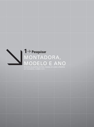 1> Pesquisar
MONTADORA,
MODELO E ANO
Encontre as pastilhas de freio, listadas em ordem alfabética
por montadora, modelo e ano.
 