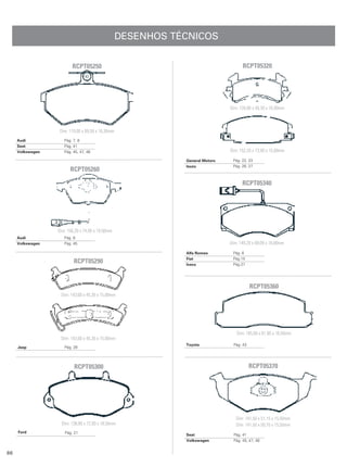 DESENHOS TÉCNICOS


                         RCPT05250                                                    RCPT05320




                                                                               Dim: 126,80 x 50,30 x 16,00mm



                   Dim: 119,00 x 69,50 x 16,30mm
     Audi            Pág. 7, 8
     Seat            Pág. 41
     Volkswagen      Pág. 45, 47, 48                                           Dim: 152,20 x 73,00 x 15,00mm

                                                              General Motors    Pág. 22, 23
                                                              Isuzu             Pág. 26, 27
                        RCPT05260

                                                                                      RCPT05340




                  Dim: 156,20 x 74,00 x 19,50mm
     Audi            Pág. 8
     Volkswagen      Pág. 45                                                   Dim: 149,20 x 69,09 x 18,00mm

                                                              Alfa Romeo        Pág. 6
                                                              Fiat              Pág.15
                          RCPT05290                           Iveco             Pág.27




                                                                                           RCPT05360
                   Dim: 143,00 x 45,30 x 15,00mm




                                                                                  Dim: 165,60 x 61,80 x 18,50mm
                   Dim: 143,00 x 45,30 x 15,00mm
                                                              Toyota             Pág. 43
     Jeep            Pág. 28




                          RCPT05300                                                        RCPT05370




                                                                                  Dim: 141,50 x 51,15 x 15,50mm
                    Dim: 138,80 x 72,00 x 18,50mm                                 Dim: 141,50 x 50,70 x 15,50mm
     Ford            Pág. 21                                  Seat               Pág. 41
                                                              Volkswagen         Pág. 45, 47, 48


86
 
