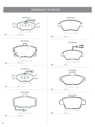 DESENHOS TÉCNICOS

                      RCPT07630                                 RCPT07670




              Dim:151,30 x 49,04 x 17,50mm
                                                          Dim: 123,10 x 53,16 x 17,00mm
     Fiat   Pág. 15 a 17
                                                 Fiat     Pág. 16



                  RCPT07640
                                                                     RCPT07680




            Dim:104,00 x 61,90 x 17,00mm
            Pág. 16, 17
                                                             Dim: 122,80 x 53,60 x 17,00mm
     Fiat
                                                 Fiat      Pág. 16



                  RCPT07650
                                                                     RCPT07690




            Dim 151,30 x 49,10 x 17,50mm

     Fiat   Pág. 17
                                                             Dim:115,00 x 55,00 x 16,50mm
                                                 Fiat      Pág. 16


                  RCPT07660
                                                                     RCPT07700




                                                             Dim: 94,80 x 42,90 x 15,00mm

            Dim: 104,10 x 58,30 x 18,00mm        Fiat      Pág. 15

     Fiat   Pág. 16, 17




90
 