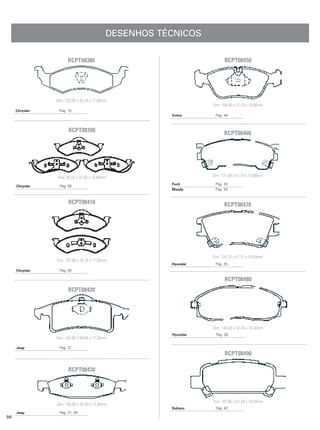 DESENHOS TÉCNICOS

                      RCPT08380                                        RCPT08450




                Dim: 132,90 x 39,24 x 17,00mm
                                                                 Dim: 156,00 x 57,75 x 19,00mm
     Chrysler    Pág. 10
                                                       Volvo      Pág. 49



                       RCPT08390                                       RCPT08460




                Dim: 95,55 x 37,95 x 14,00mm                     Dim: 131,00 x 51,10 x 16,00mm
                                                       Ford       Pág. 20
     Chrysler    Pág. 09
                                                       Mazda      Pág. 30


                      RCPT08410                                        RCPT08470




                                                                 Dim: 104,70 x 47,17 x 16,00mm
                Dim: 132,90 x 39,24 x 17,00mm
                                                       Hyundai    Pág. 25
     Chrysler    Pág. 09

                                                                       RCPT08480
                      RCPT08420




                                                                 Dim: 146,60 x 53,30 x 16,50mm
                                                       Hyundai    Pág. 26
                Dim: 140,90 x 58,64 x 17,30mm

     Jeep        Pág. 27
                                                                       RCPT08490

                      RCPT08430




                                                                 Dim: 107,80 x 41,26 x 14,50mm
                Dim: 193,80 x 54,90 x 17,80mm
                                                       Subaru     Pág. 42
     Jeep        Pág. 27, 28
98
 