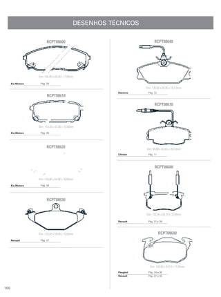DESENHOS TÉCNICOS

                         RCPT08600                                         RCPT08640




                   Dim: 155,00 x 60,00 x 17,00mm

      Kia Motors    Pág. 28
                                                                    Dim: 130,00 x 55,50 x 18,0 0mm
                                                          Daewoo     Pág. 12
                         RCPT08610

                                                                           RCPT08670




                   Dim: 118,20 x 47,00 x 15,50mm

      Kia Motors    Pág. 28




                         RCPT08620                                  Dim: 99,80 x 63,53 x 18,0 0mm
                                                          Citröen    Pág. 11




                                                                           RCPT08680

                   Dim: 159,00 x 64,90 x 16,00mm

      Kia Motors    Pág. 28




                         RCPT08630


                                                                    Dim: 105,40 x 53,76 x 18,00mm

                                                          Renault    Pág. 37 a 39




                   Dim: 125,50 x 58,04 x 15,00mm                               RCPT08690
      Renault       Pág. 37




                                                                       Dim: 105,00 x 54,18 x 17,50mm
                                                          Peugeot    Pág. 34 a 36
                                                          Renault    Pág. 37 a 40



100
 