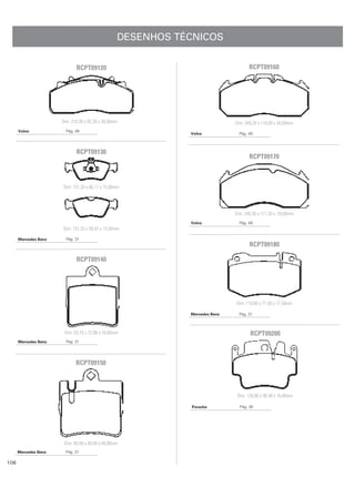DESENHOS TÉCNICOS


                             RCPT09120                                              RCPT09160




                      Dim: 210,30 x 92,39 x 30,00mm                          Dim: 249,20 x 118,00 x 30,00mm
      Volvo             Pág. 49
                                                             Volvo             Pág. 49



                             RCPT09130
                                                                                    RCPT09170



                      Dim: 151,20 x 66,17 x 15,00mm




                                                                             Dim: 249,30 x 111,20 x 29,00mm
                                                             Volvo             Pág. 49
                      Dim: 151,20 x 59,97 x 15,00mm

      Mercedes Benz     Pág. 31
                                                                                    RCPT09180

                             RCPT09140




                                                                             Dim: 119,80 x 71,50 x 17,50mm

                                                             Mercedes Benz     Pág. 31



                       Dim: 63,70 x 72,86 x 16,80mm                                 RCPT09200
      Mercedes Benz     Pág. 31




                             RCPT09150



                                                                              Dim: 120,90 x 90,40 x 16,80mm

                                                             Porsche           Pág. 36




                       Dim: 00,00 x 00,00 x 00,00mm
      Mercedes Benz     Pág. 31

106
 