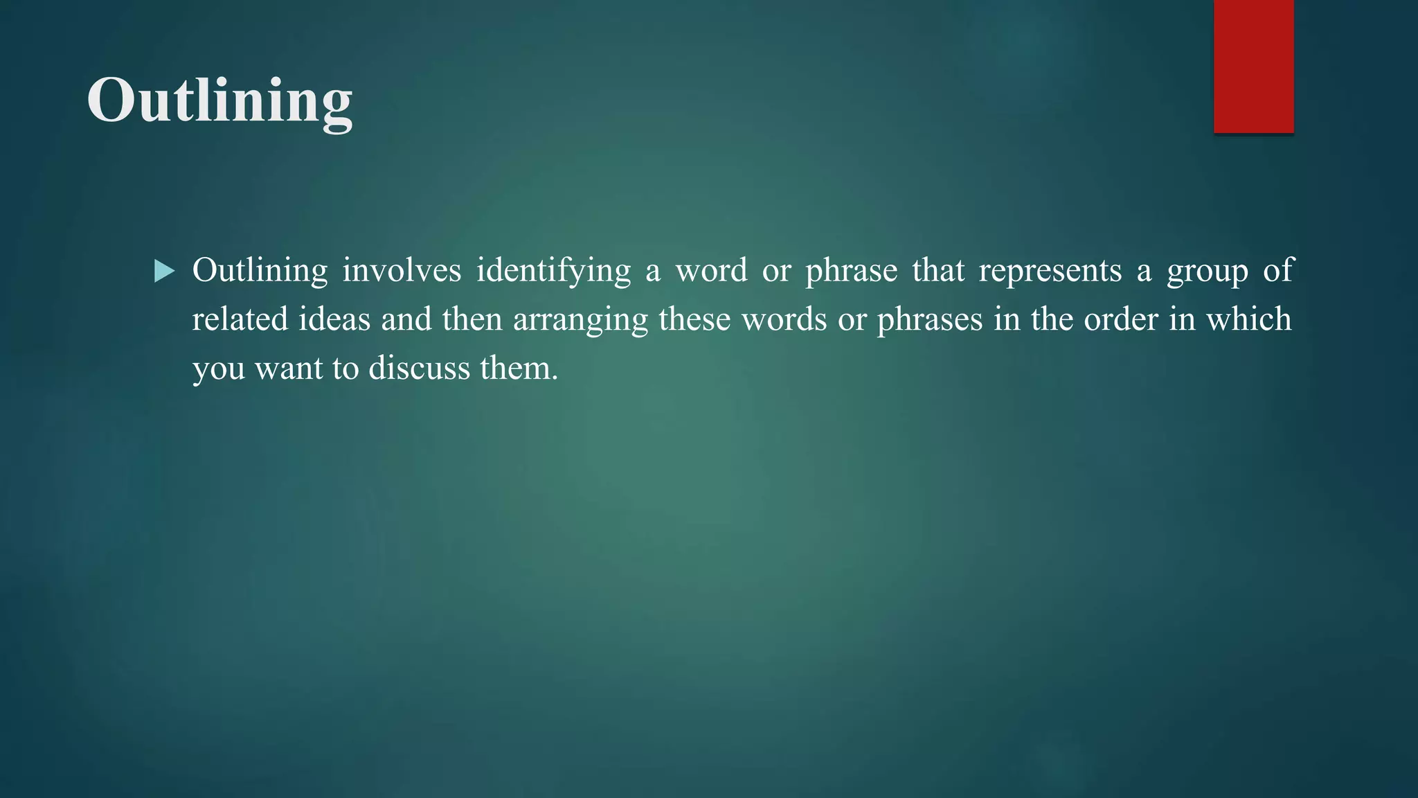 Outlining
 Outlining involves identifying a word or phrase that represents a group of
related ideas and then arranging these words or phrases in the order in which
you want to discuss them.
 