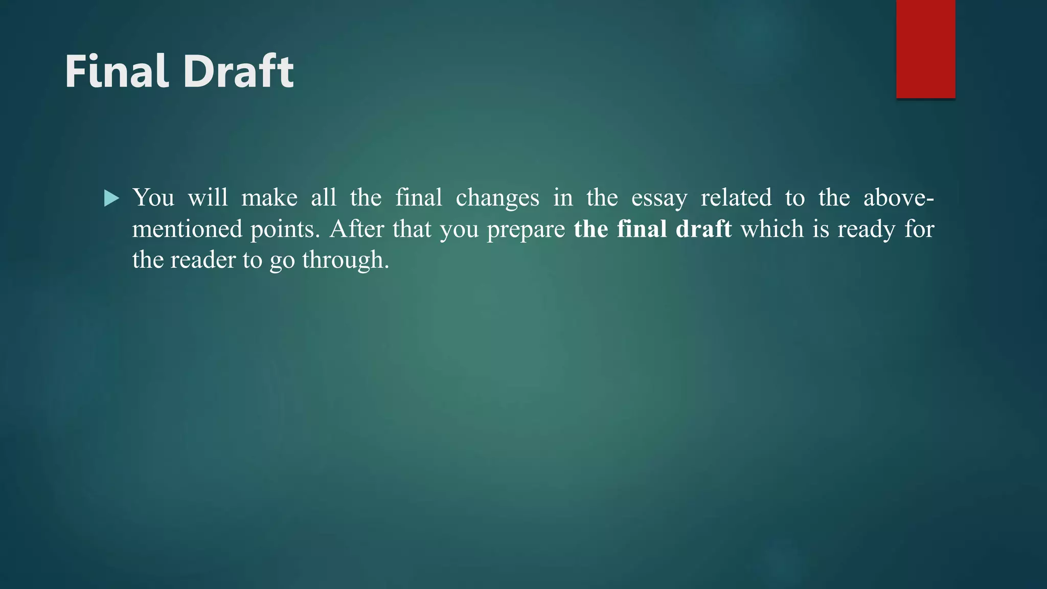 Final Draft
 You will make all the final changes in the essay related to the above-
mentioned points. After that you prepare the final draft which is ready for
the reader to go through.
 