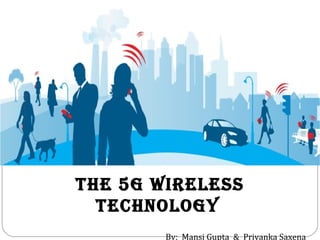 The 5g wireless
TeChNOlOgY
By: Mansi Gupta & Priyanka Saxena
 