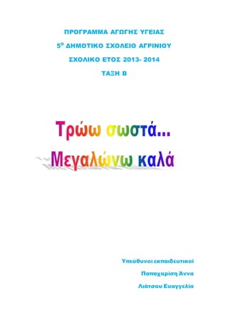 ΠΡΟΓΡΑΜΜΑ ΑΓΩΓΗΣ ΥΓΕΙΑΣ
5Ο
ΔΗΜΟΤΙΚΟ ΣΧΟΛΕΙΟ ΑΓΡΙΝΙΟΥ
ΣΧΟΛΙΚΟ ΕΤΟΣ 2013- 2014
ΤΑΞΗ Β
Υπεύθυνοι εκπαιδευτικοί
Παπαχαρίση Άννα
Λιάτσου Ευαγγελία
 