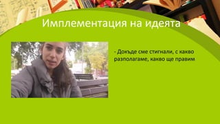 Имплементация на идеята
- Докъде сме стигнали, с какво
разполагаме, какво ще правим
 