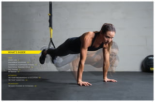 GEAR
STUDIO LINE 8
ANCHORING SOLUTIONS 10
COMMERCIAL SUSPENSION TRAINER 12
FUNCTIONAL TRAINING TOOLS 14
DUO TRAINER 16
RIP TRAINER 18
ACTIVATION
TRX TEAM®
PROGRAMMING & EDUCATION 22
TRX TEAM®
MARKETING 24
TECHNOLOGY
TRX MAPS POWERED BY PHYSMODO 28
WHAT’S INSIDE
 