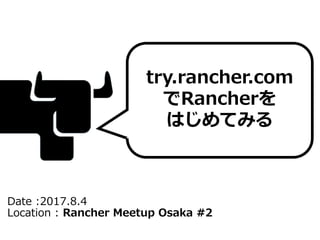 Date :2017.8.4
Location : Rancher Meetup Osaka #2
try.rancher.com
でRancherを
はじめてみる
 