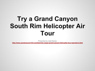 Try a Grand Canyon
South Rim Helicopter Air
          Tour
                               Presented by Julie Rainier
http://www.grandcanyon123.com/best-las-vegas-grand-canyon-helicopter-tour-operators.html
 