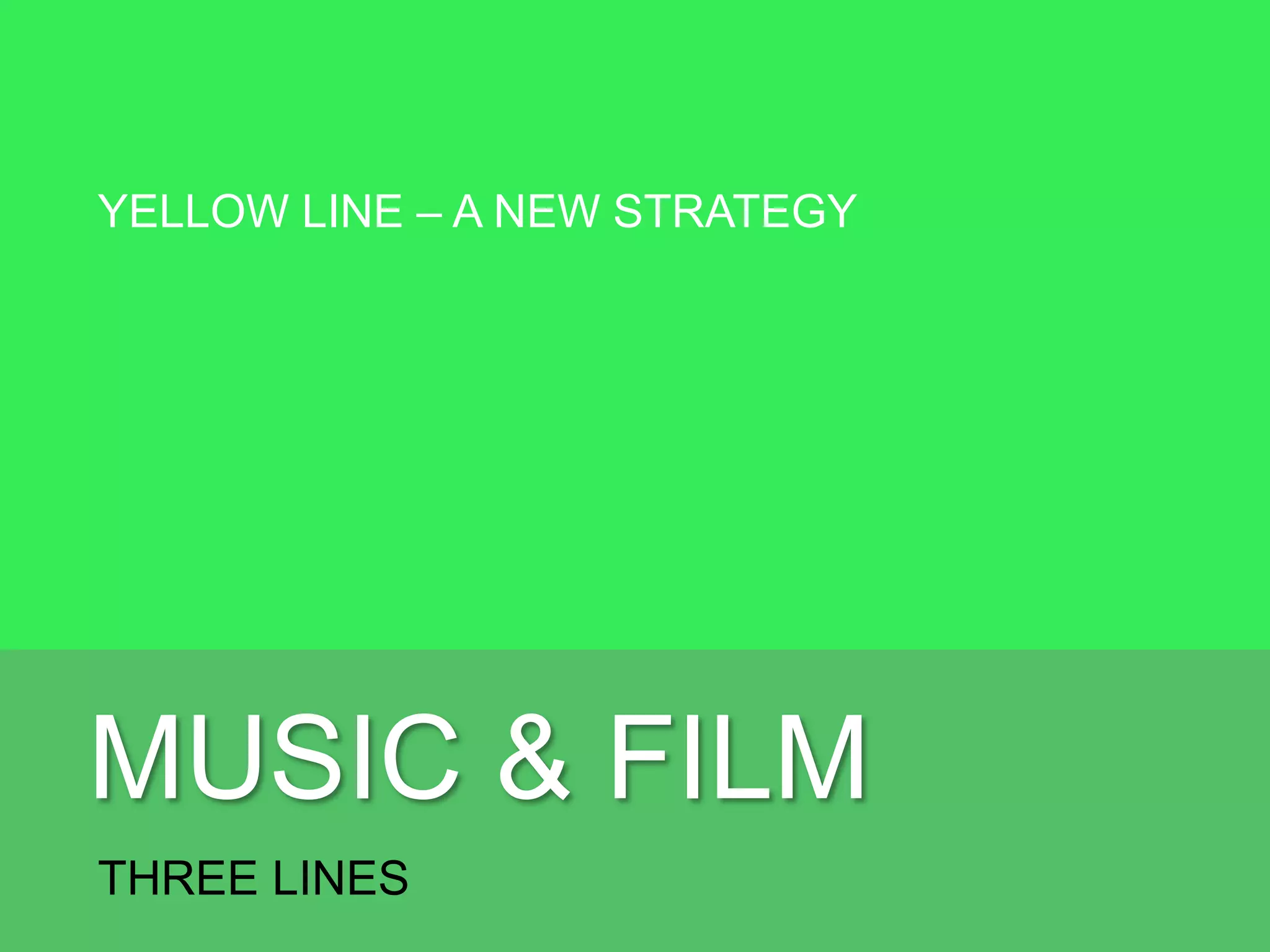 MUSIC & FILM
THREE LINES
YELLOW LINE – A NEW STRATEGY
RED LINE – NEW CONTENT
 