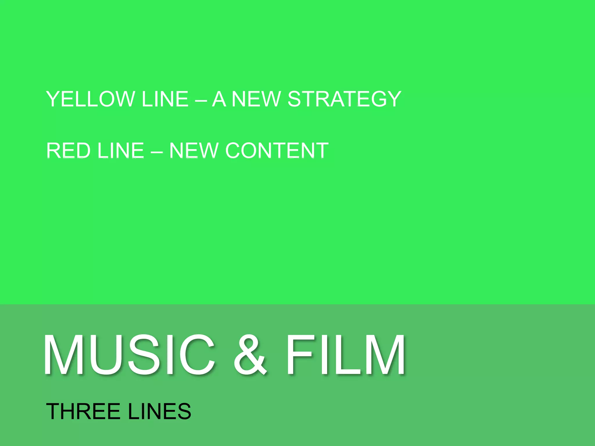 MUSIC & FILM
THREE LINES
YELLOW LINE – A NEW STRATEGY
RED LINE – NEW CONTENT
BLUE LINE – NEW PEOPLE
 