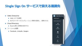  SAML Enterprise
 SAML 2.0 でID連携
 IDプロバイダーのフェデレーション情報を登録し、連携させる
 Cloud Directory
 Bluemix側にID情報を保存する
 ソーシャル連携
 Facebook, LinkedIn, Google+
 