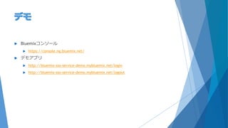  Bluemixコンソール
 https://console.ng.bluemix.net/
 デモアプリ
 http://bluemix-sso-service-demo.mybluemix.net/login
 http://bluemix-sso-service-demo.mybluemix.net/logout
 
