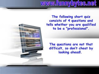 The following short quiz consists of 4 questions and tells whether you are qualified to be a &quot;professional&quot;.   The questions are not that difficult, so don’t cheat by looking ahead!.  www.funnybytes.net 