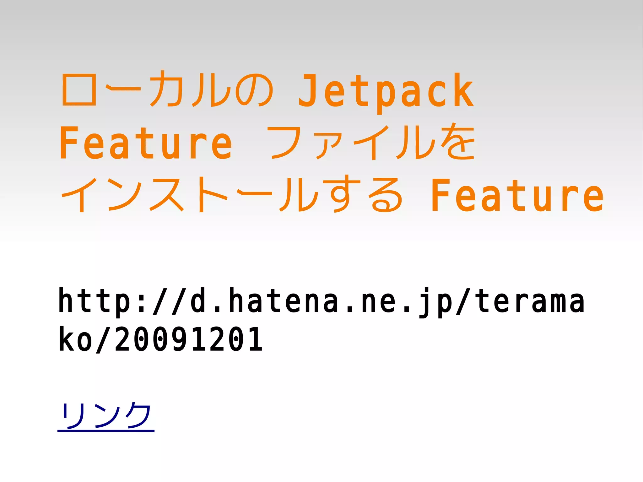 ローカルの Jetpack
Feature ファイルを
インストールする Feature

http://d.hatena.ne.jp/terama
ko/20091201

リンク
 