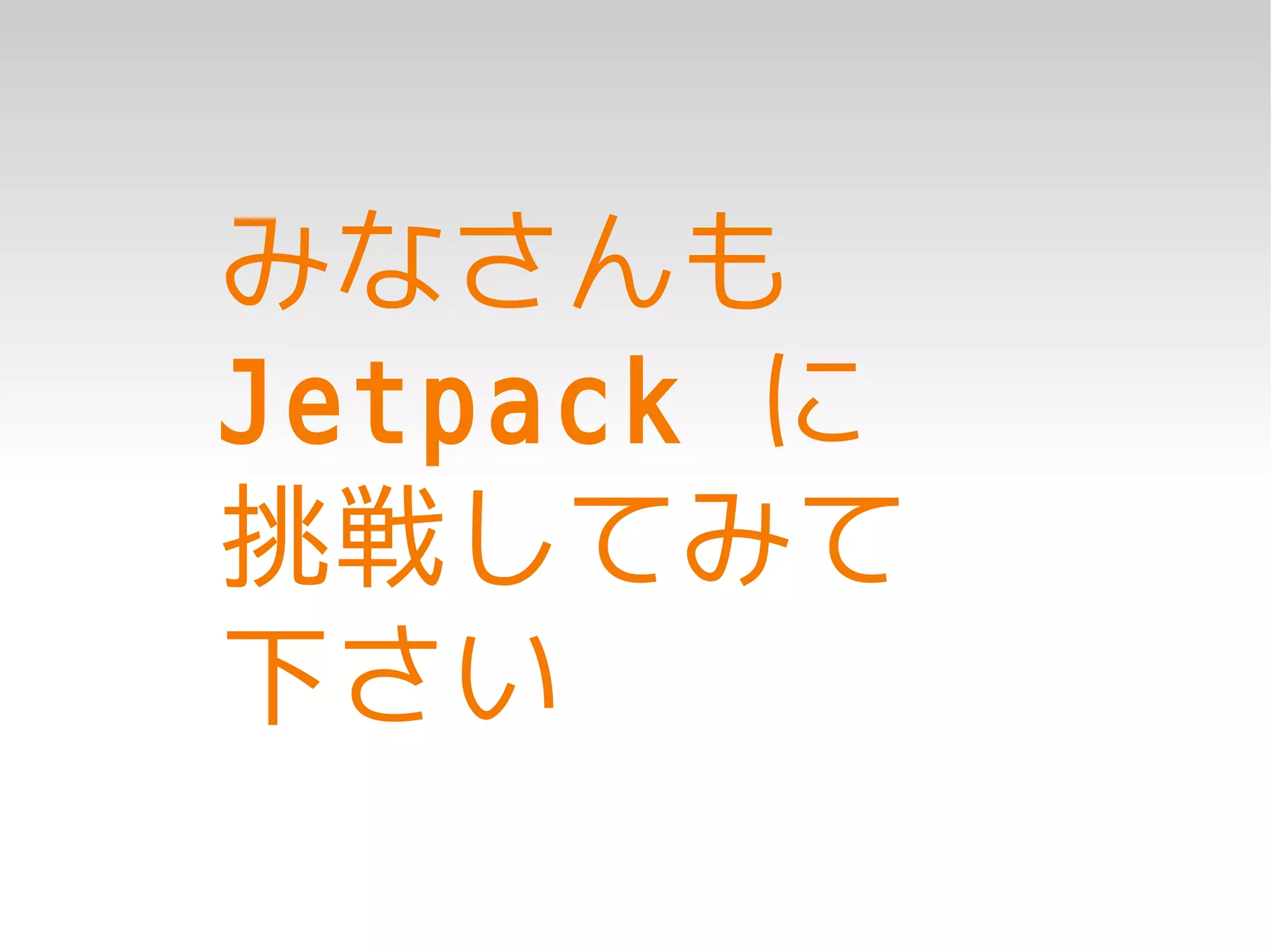 みなさんも
Jetpack に
挑戦してみて
下さい
 