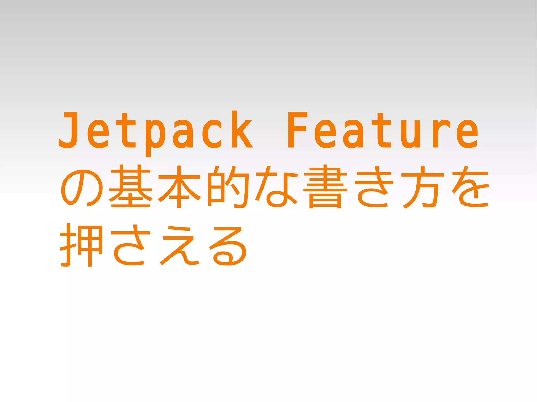 Jetpack Feature
の基本的な書き方を
押さえる
 