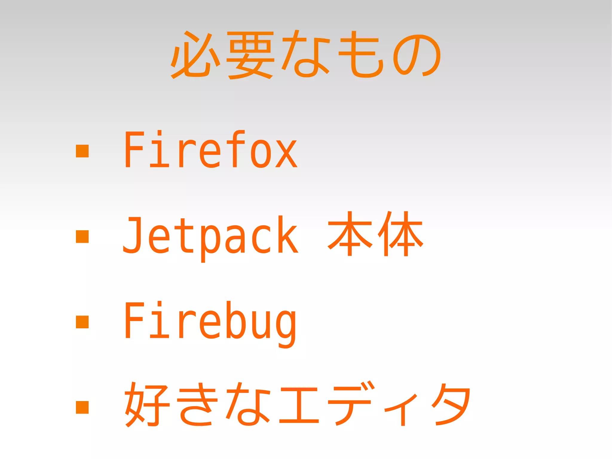 必要なもの
   Firefox
   Jetpack 本体
   Firebug
   好きなエディタ
 